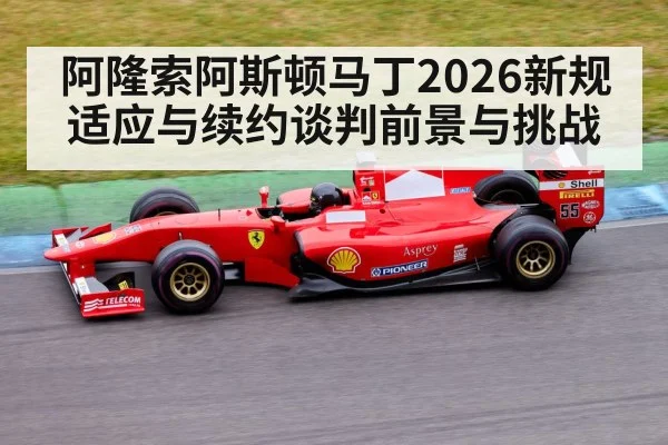阿隆索阿斯顿马丁2026新规适应与续约谈判前景与挑战