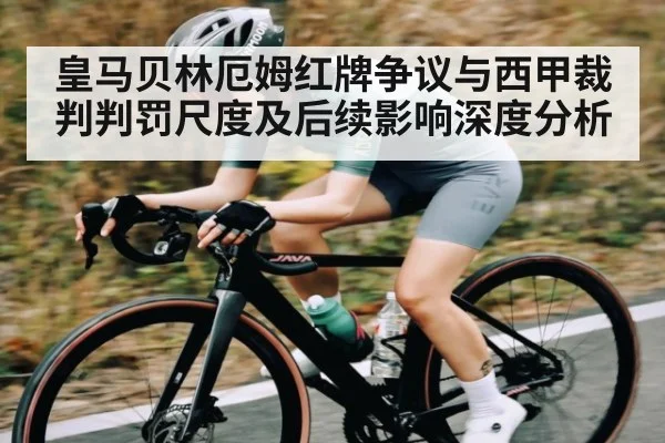 皇马贝林厄姆红牌争议与西甲裁判判罚尺度及后续影响深度分析