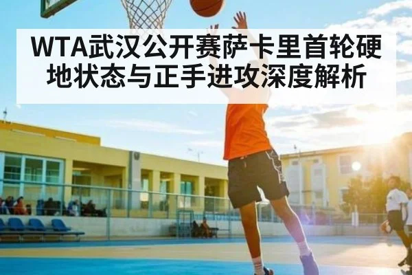 WTA武汉公开赛萨卡里首轮硬地状态与正手进攻深度解析