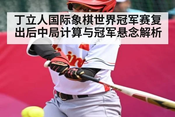 丁立人国际象棋世界冠军赛复出后中局计算与冠军悬念解析