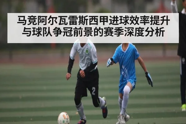 马竞阿尔瓦雷斯西甲进球效率提升与球队争冠前景的赛季深度分析