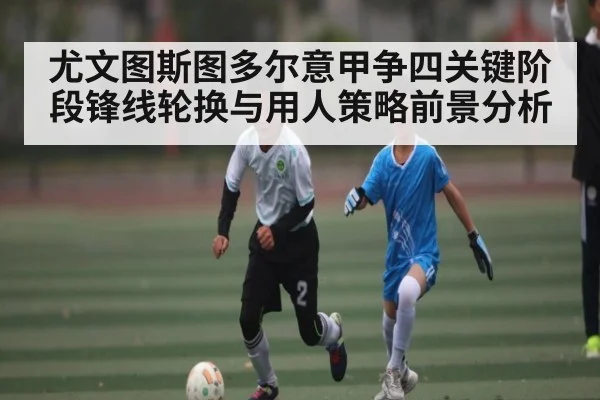 尤文图斯图多尔意甲争四关键阶段锋线轮换与用人策略前景分析